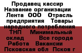 Продавец-кассир › Название организации ­ Лента, ООО › Отрасль предприятия ­ Товары народного потребления (ТНП) › Минимальный оклад ­ 1 - Все города Работа » Вакансии   . Псковская обл.,Псков г.